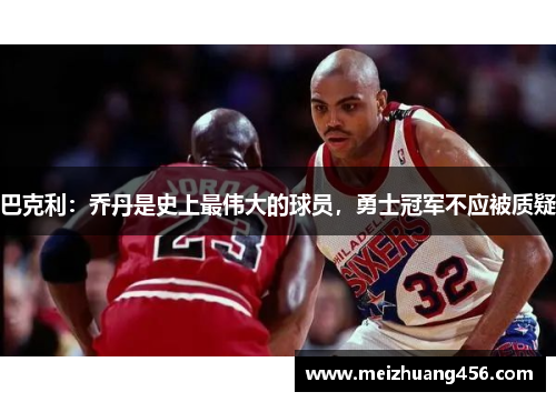 巴克利：乔丹是史上最伟大的球员，勇士冠军不应被质疑