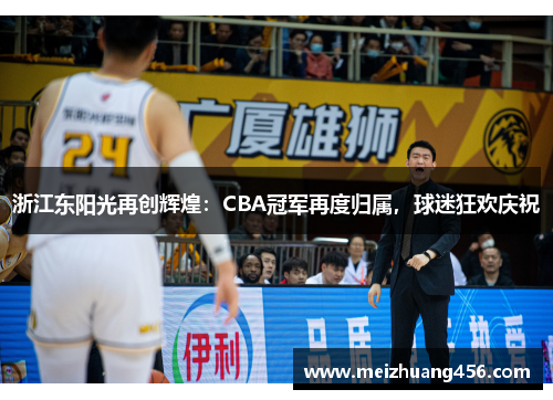 浙江东阳光再创辉煌：CBA冠军再度归属，球迷狂欢庆祝