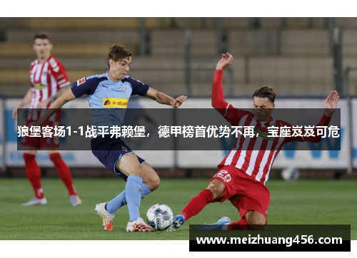 狼堡客场1-1战平弗赖堡，德甲榜首优势不再，宝座岌岌可危