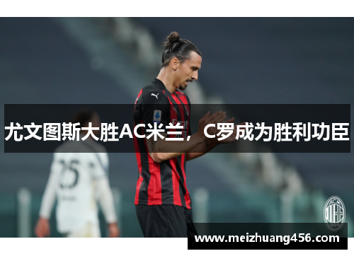 尤文图斯大胜AC米兰，C罗成为胜利功臣