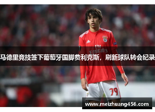 马德里竞技签下葡萄牙国脚费利克斯，刷新球队转会纪录