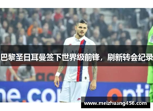 巴黎圣日耳曼签下世界级前锋，刷新转会纪录