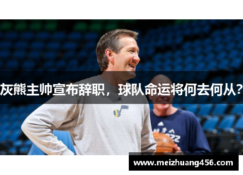 灰熊主帅宣布辞职，球队命运将何去何从？