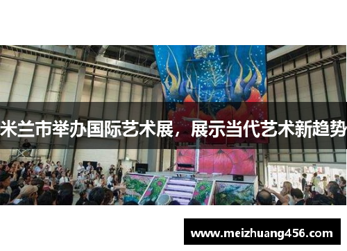 米兰市举办国际艺术展，展示当代艺术新趋势