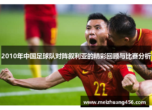 2010年中国足球队对阵叙利亚的精彩回顾与比赛分析