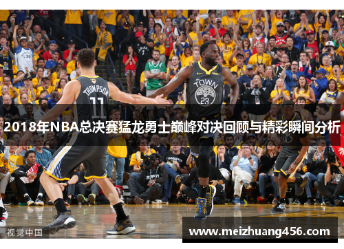 2018年NBA总决赛猛龙勇士巅峰对决回顾与精彩瞬间分析