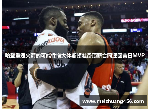 哈登重返火箭的可能性增大休斯顿准备顶薪合同迎回昔日MVP