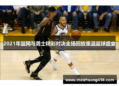2021年篮网与勇士精彩对决全场回放重温篮球盛宴