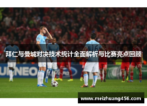 拜仁与曼城对决技术统计全面解析与比赛亮点回顾