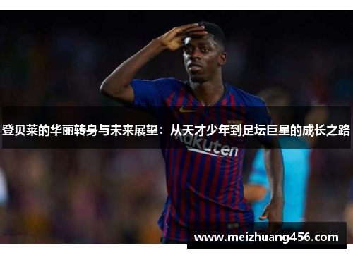 登贝莱的华丽转身与未来展望：从天才少年到足坛巨星的成长之路
