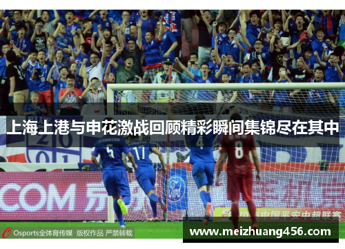 上海上港与申花激战回顾精彩瞬间集锦尽在其中