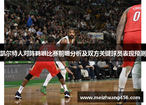 凯尔特人对阵鹈鹕比赛前瞻分析及双方关键球员表现预测