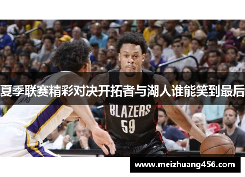 夏季联赛精彩对决开拓者与湖人谁能笑到最后