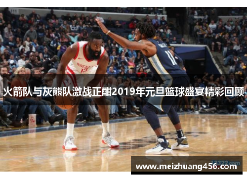 火箭队与灰熊队激战正酣2019年元旦篮球盛宴精彩回顾