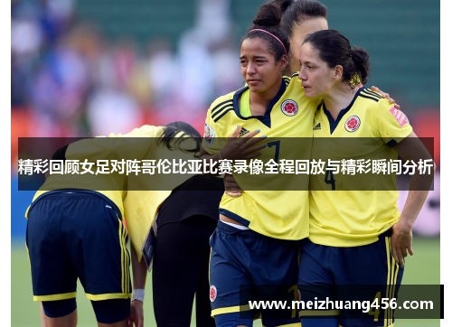 精彩回顾女足对阵哥伦比亚比赛录像全程回放与精彩瞬间分析